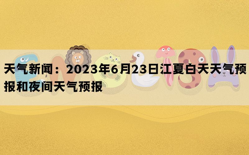 天气新闻：2023年6月23日江夏白天天气预报和夜间天气预报