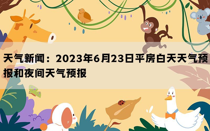 天气新闻：2023年6月23日平房白天天气预报和夜间天气预报