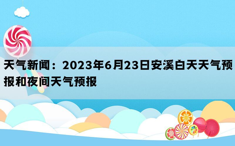 天气新闻：2023年6月23日安溪白天天气预报和夜间天气预报(图1)