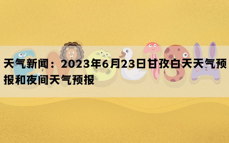 天气新闻：2023年6月23日甘孜白天天气预报和夜间天气预报