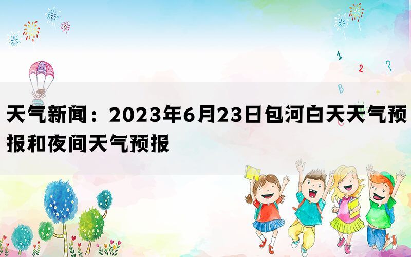 天气新闻：2023年6月23日包河白天天气预报和夜间天气预报(图1)