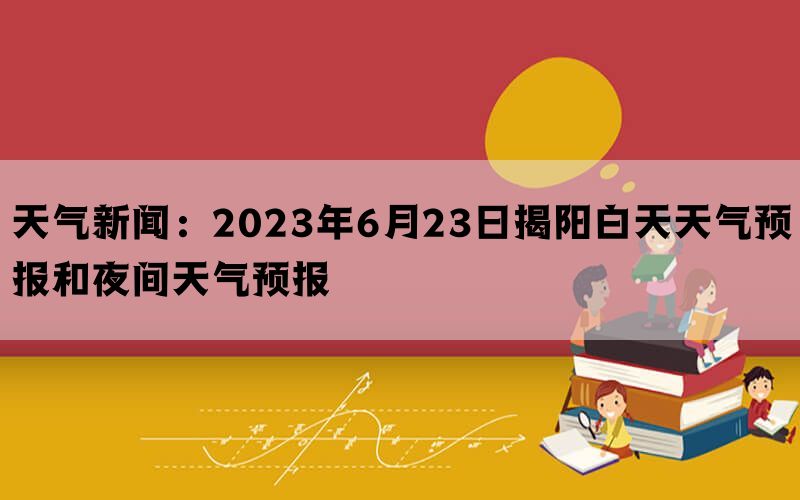 天气新闻：2023年6月23日揭阳白天天气预报和夜间天气预报(图1)