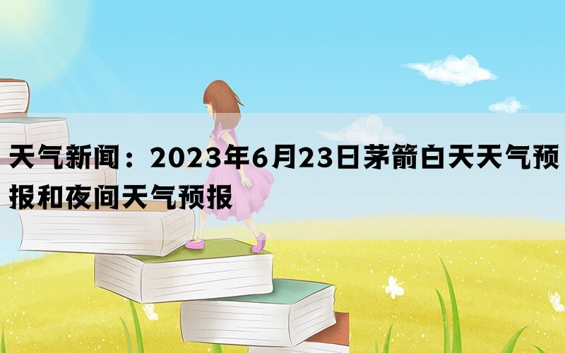 天气新闻：2023年6月23日茅箭白天天气预报和夜间天气预报