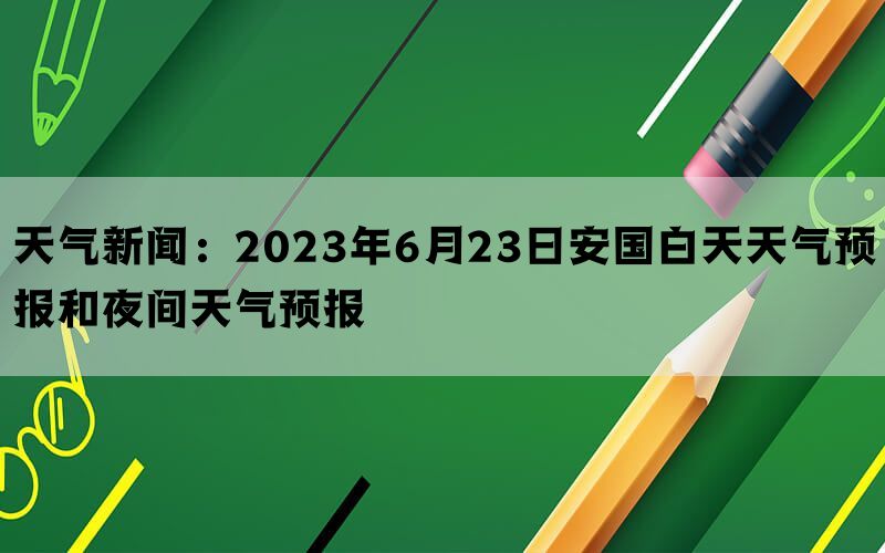 天气新闻：2023年6月23日安国白天天气预报和夜间天气预报(图1)