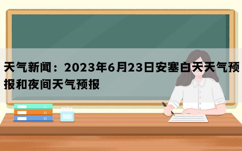 天气新闻：2023年6月23日安塞白天天气预报和夜间天气预报(图1)