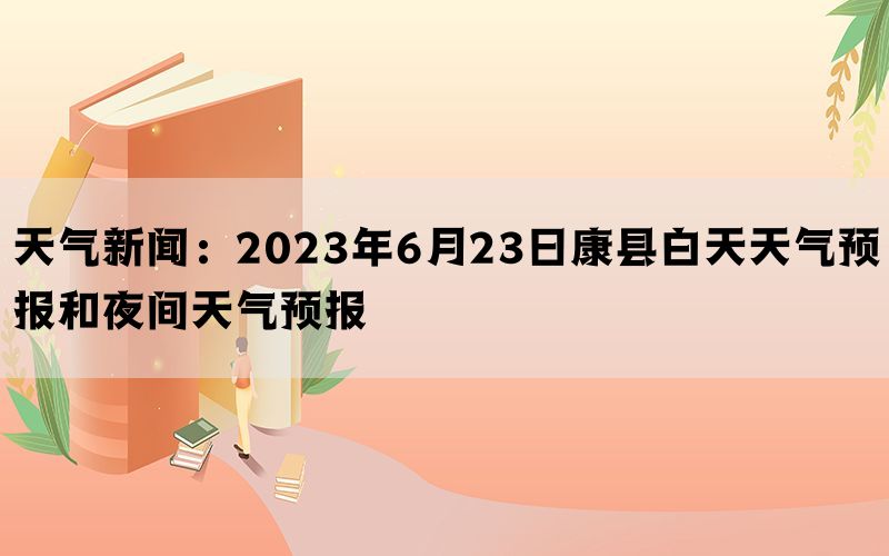 天气新闻：2023年6月23日康县白天天气预报和夜间天气预报