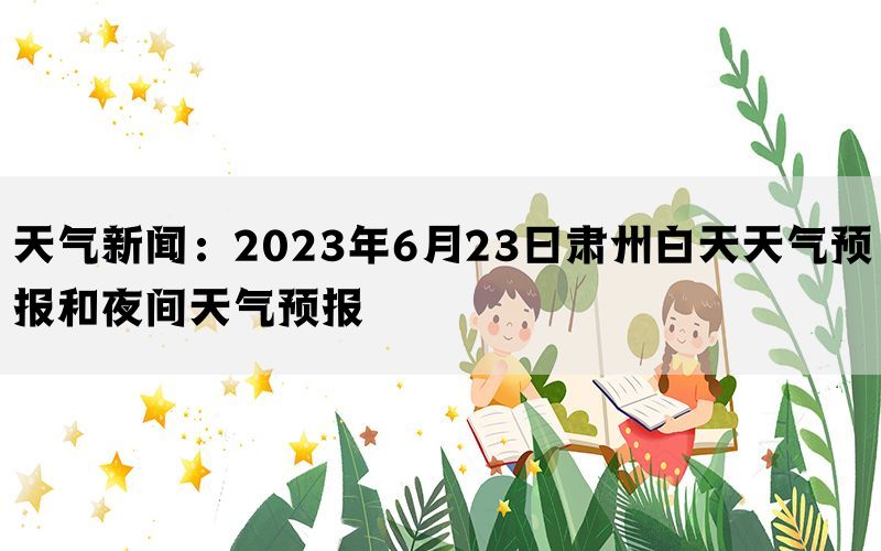 天气新闻：2023年6月23日肃州白天天气预报和夜间天气预报