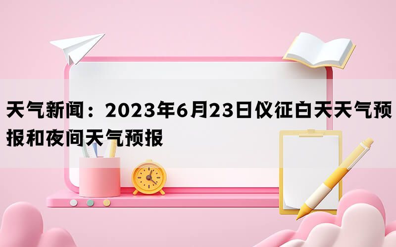 天气新闻：2023年6月23日仪征白天天气预报和夜间天气预报