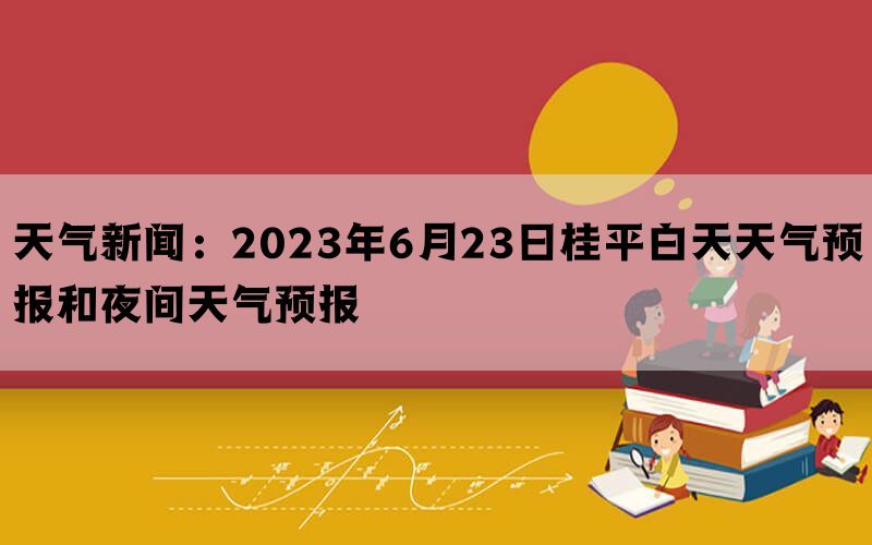 天气新闻：2023年6月23日桂平白天天气预报和夜间天气预报(图1)