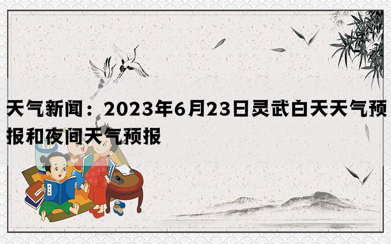 天气新闻：2023年6月23日灵武白天天气预报和夜间天气预报(图1)