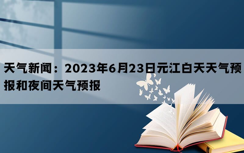 天气新闻：2023年6月23日元江白天天气预报和夜间天气预报(图1)