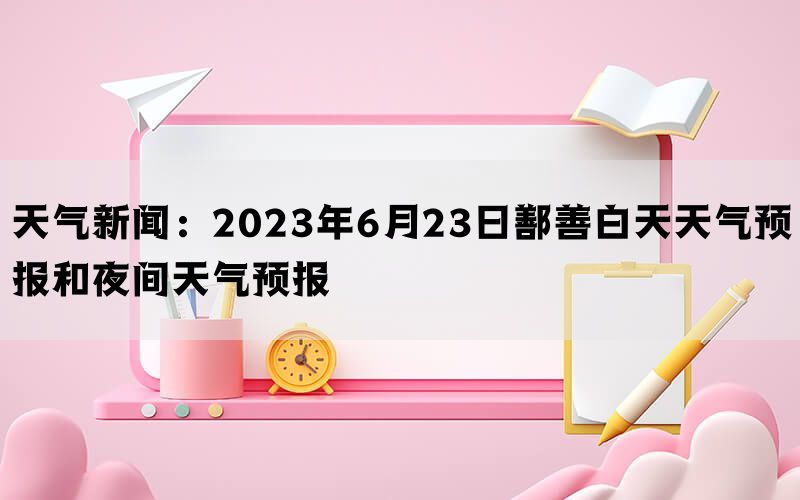 天气新闻：2023年6月23日鄯善白天天气预报和夜间天气预报