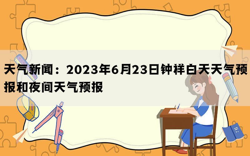 天气新闻：2023年6月23日钟祥白天天气预报和夜间天气预报(图1)