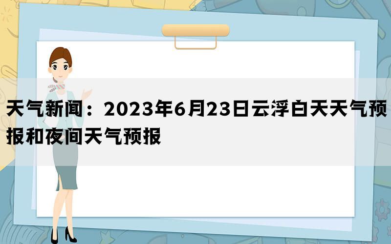 天气新闻：2023年6月23日云浮白天天气预报和夜间天气预报