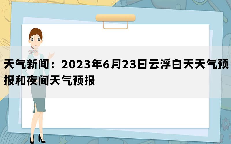 天气新闻：2023年6月23日云浮白天天气预报和夜间天气预报