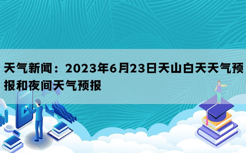 天气新闻：2023年6月23日天山白天天气预报和夜间天气预报(图1)