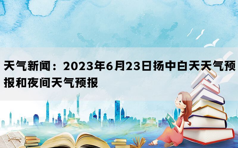 天气新闻：2023年6月23日扬中白天天气预报和夜间天气预报