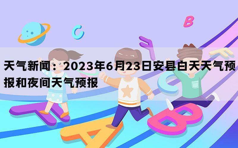 天气新闻：2023年6月23日安县白天天气预报和夜间天气预报