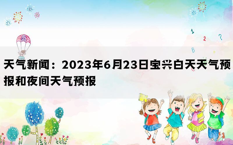 天气新闻：2023年6月23日宝兴白天天气预报和夜间天气预报(图1)