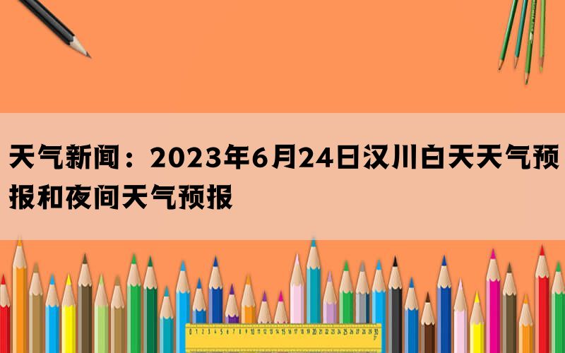 天气新闻：2023年6月24日汉川白天天气预报和夜间天气预报