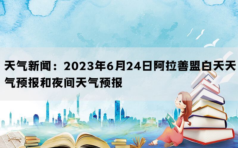 天气新闻：2023年6月24日阿拉善盟白天天气预报和夜间天气预报(图1)