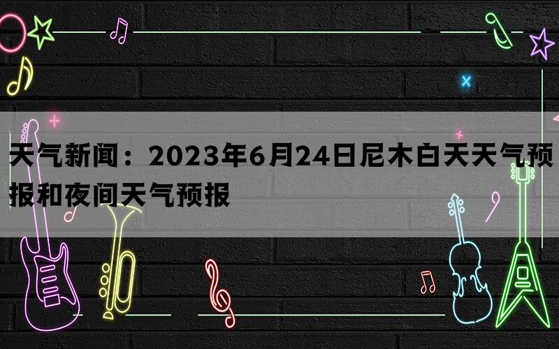 天气新闻：2023年6月24日尼木白天天气预报和夜间天气预报