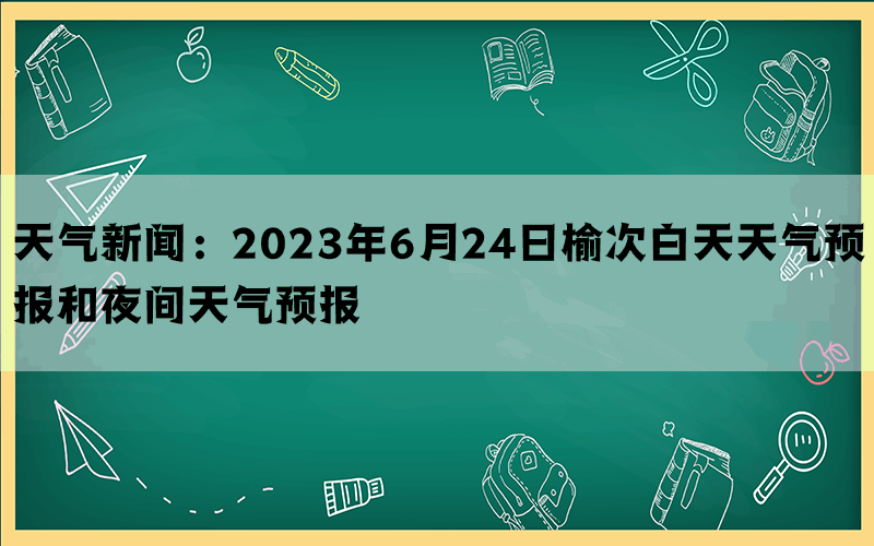 天气新闻：2023年6月24日榆次白天天气预报和夜间天气预报