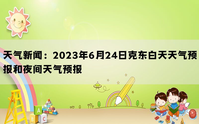 天气新闻：2023年6月24日克东白天天气预报和夜间天气预报(图1)