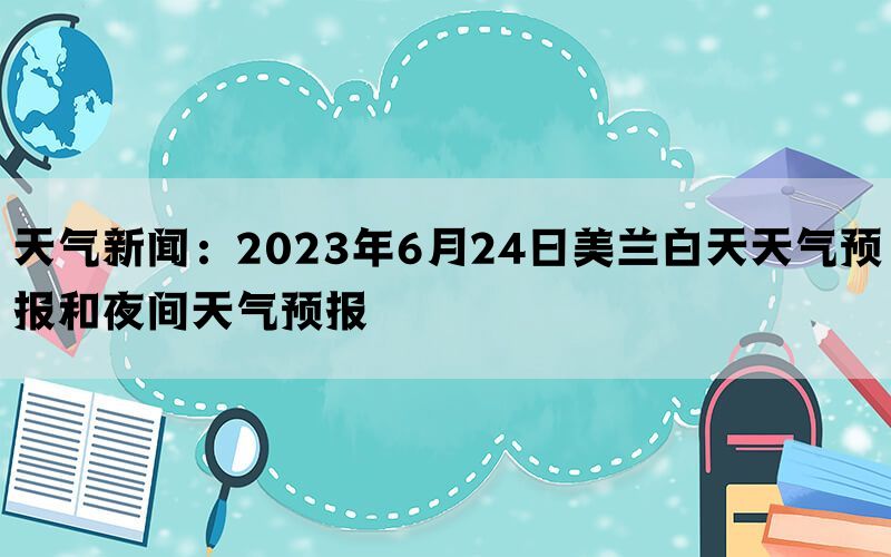 天气新闻：2023年6月24日美兰白天天气预报和夜间天气预报