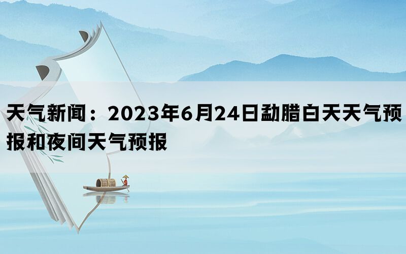 天气新闻：2023年6月24日勐腊白天天气预报和夜间天气预报