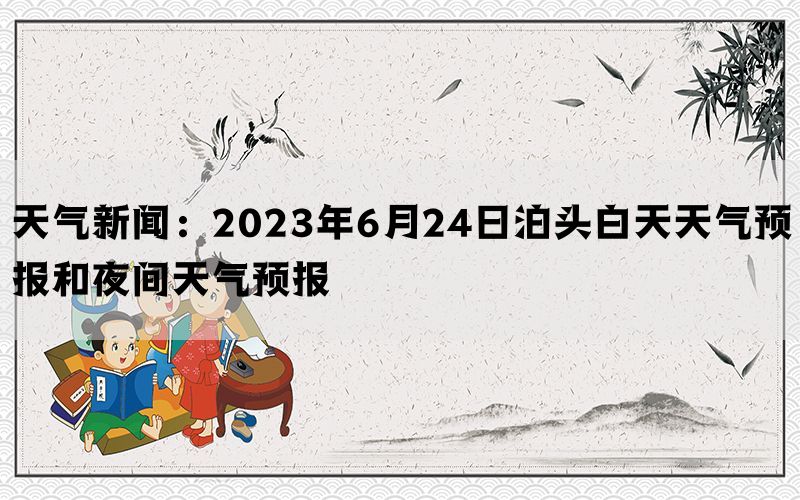 天气新闻：2023年6月24日泊头白天天气预报和夜间天气预报(图1)