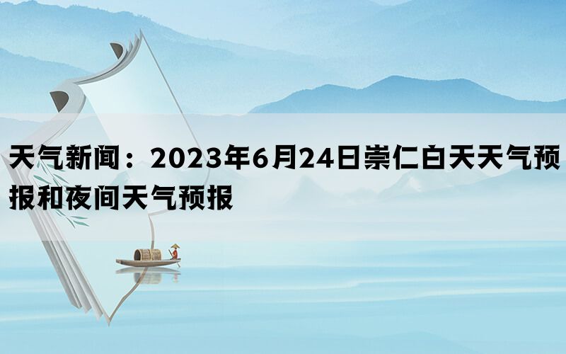 天气新闻：2023年6月24日崇仁白天天气预报和夜间天气预报