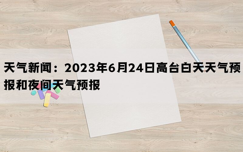 天气新闻：2023年6月24日高台白天天气预报和夜间天气预报