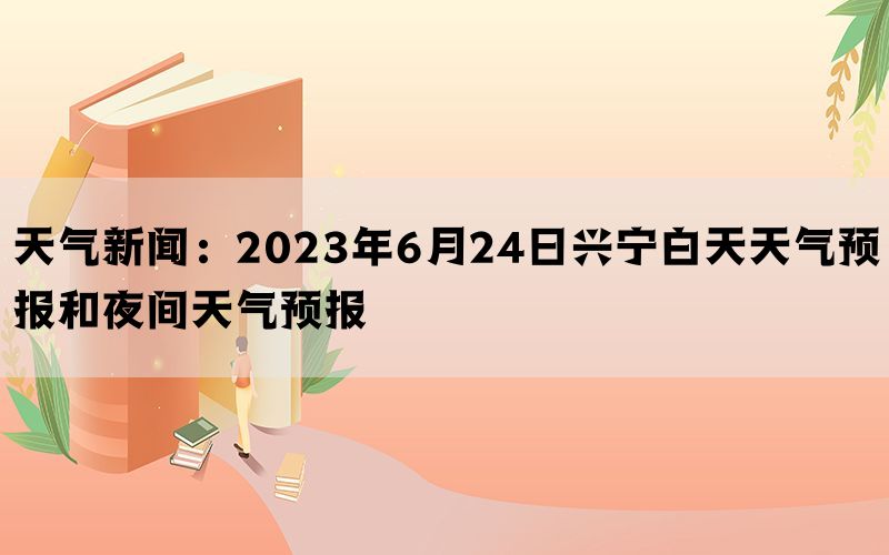 天气新闻：2023年6月24日兴宁白天天气预报和夜间天气预报