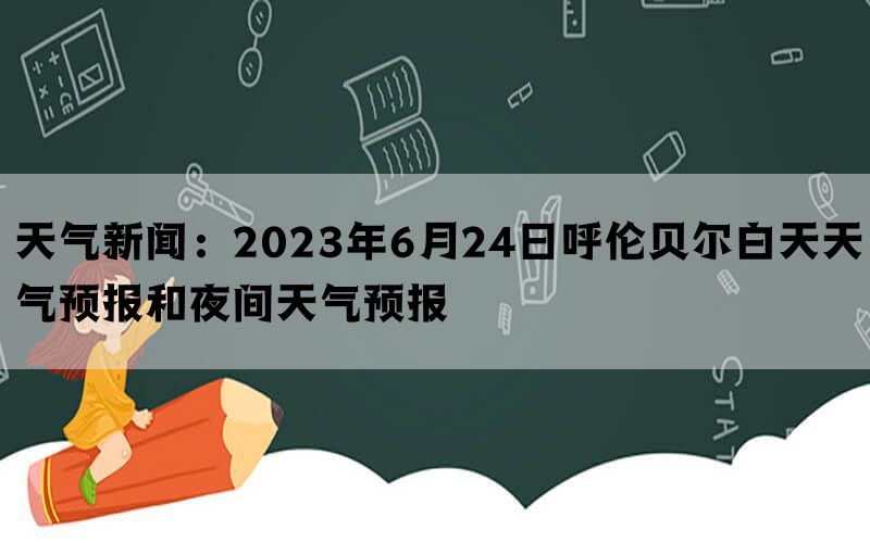 天气新闻：2023年6月24日呼伦贝尔白天天气预报和夜间天气预报(图1)