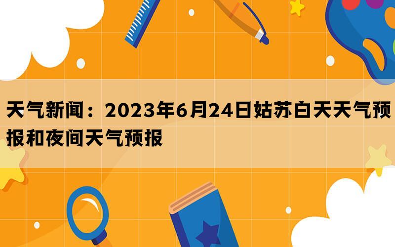 天气新闻：2023年6月24日姑苏白天天气预报和夜间天气预报