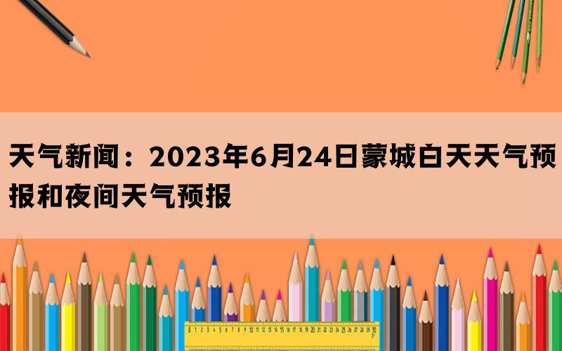 天气新闻：2023年6月24日蒙城白天天气预报和夜间天气预报