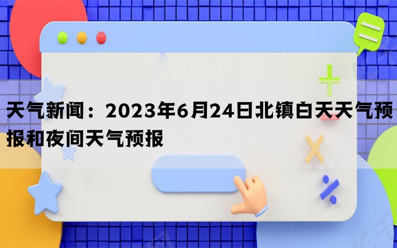 天气新闻：2023年6月24日北镇白天天气预报和夜间天气预报