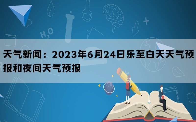 天气新闻：2023年6月24日乐至白天天气预报和夜间天气预报(图1)