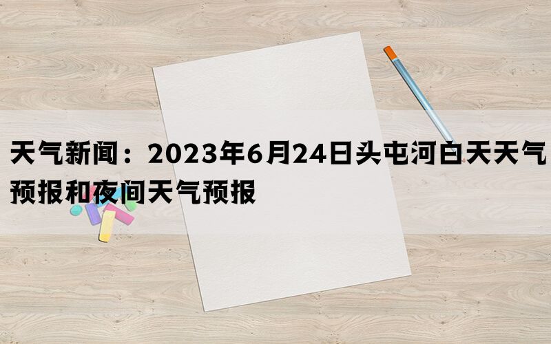 天气新闻：2023年6月24日头屯河白天天气预报和夜间天气预报(图1)