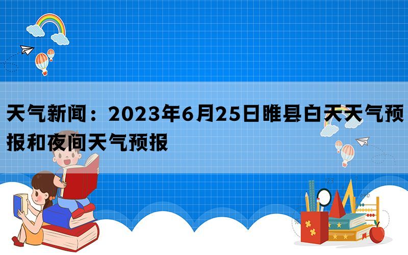 天气新闻：2023年6月25日睢县白天天气预报和夜间天气预报
