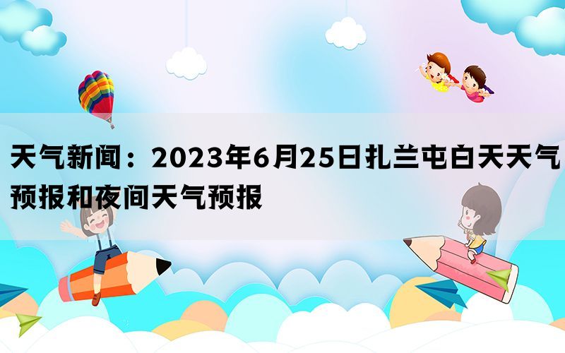 天气新闻：2023年6月25日扎兰屯白天天气预报和夜间天气预报(图1)