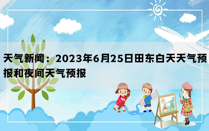 天气新闻：2023年6月25日田东白天天气预报和夜间天气预报(图1)