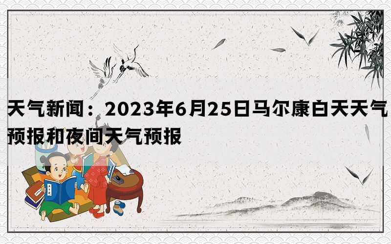 天气新闻：2023年6月25日马尔康白天天气预报和夜间天气预报