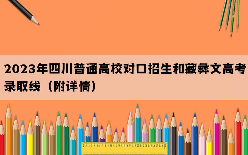 2023年四川普通高校对口招生和藏彝文高考录取线（附详情）
