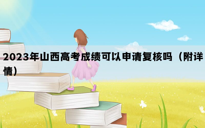2023年山西高考成绩可以申请复核吗（附详情）