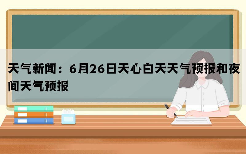 天气新闻：6月26日天心白天天气预报和夜间天气预报