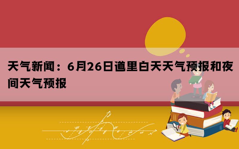 天气新闻：6月26日道里白天天气预报和夜间天气预报