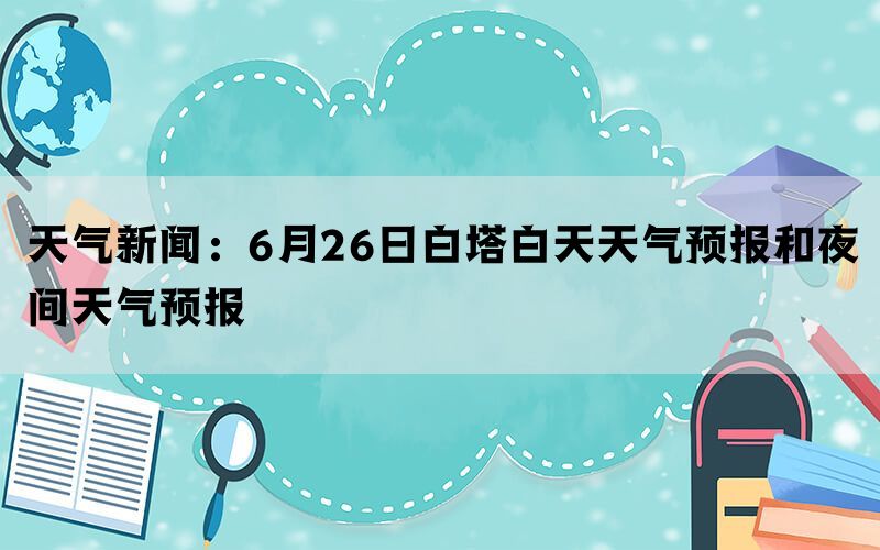 天气新闻：6月26日白塔白天天气预报和夜间天气预报(图1)