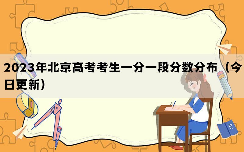 2023年北京高考考生一分一段分数分布（今日更新）